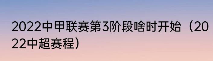 2022中甲联赛第3阶段啥时开始（2022中超赛程）