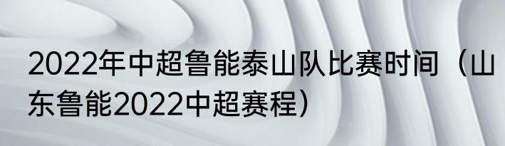 2022年中超鲁能泰山队比赛时间（山东鲁能2022中超赛程）