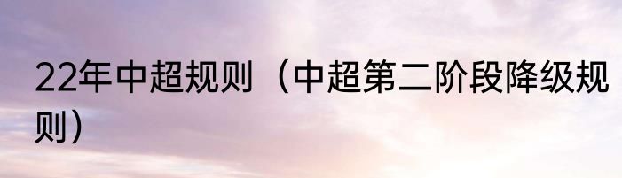 22年中超规则（中超第二阶段降级规则）