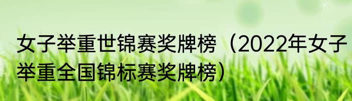 女子举重世锦赛奖牌榜（2022年女子举重全国锦标赛奖牌榜）