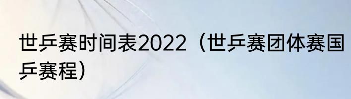 世乒赛时间表2022（世乒赛团体赛国乒赛程）