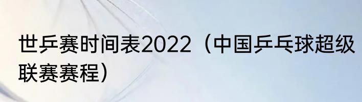 世乒赛时间表2022（中国乒乓球超级联赛赛程）
