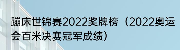 蹦床世锦赛2022奖牌榜（2022奥运会百米决赛冠军成绩）