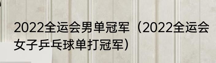 2022全运会男单冠军（2022全运会女子乒乓球单打冠军）