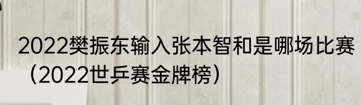2022樊振东输入张本智和是哪场比赛（2022世乒赛金牌榜）