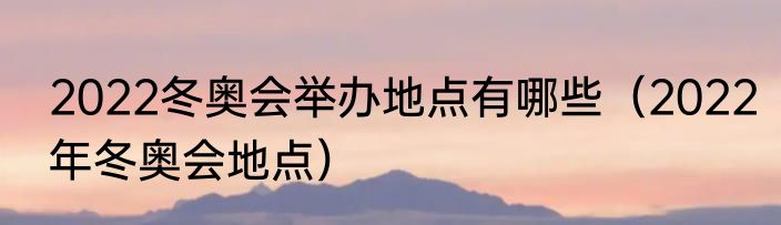 2022冬奥会举办地点有哪些（2022年冬奥会地点）