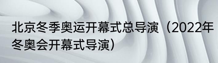 北京冬季奥运开幕式总导演（2022年冬奥会开幕式导演）