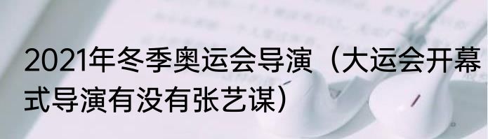 2021年冬季奥运会导演（大运会开幕式导演有没有张艺谋）