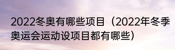 2022冬奥有哪些项目（2022年冬季奥运会运动设项目都有哪些）