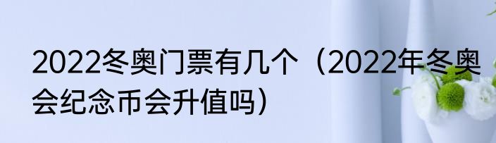 2022冬奥门票有几个（2022年冬奥会纪念币会升值吗）