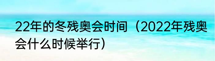 22年的冬残奥会时间（2022年残奥会什么时候举行）