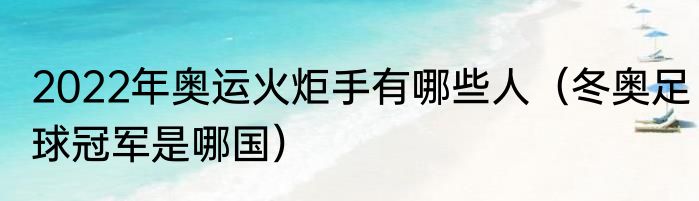 2022年奥运火炬手有哪些人（冬奥足球冠军是哪国）