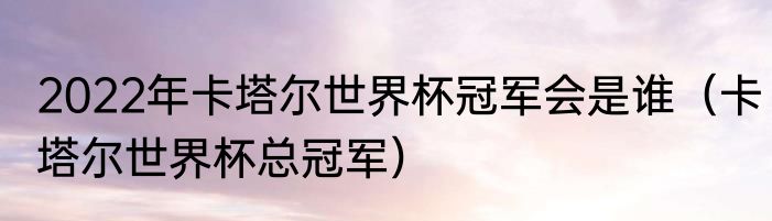 2022年卡塔尔世界杯冠军会是谁（卡塔尔世界杯总冠军）