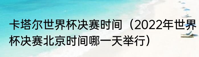 卡塔尔世界杯决赛时间（2022年世界杯决赛北京时间哪一天举行）