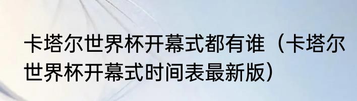 卡塔尔世界杯开幕式都有谁(卡塔尔世界杯开幕式时间表最新版)