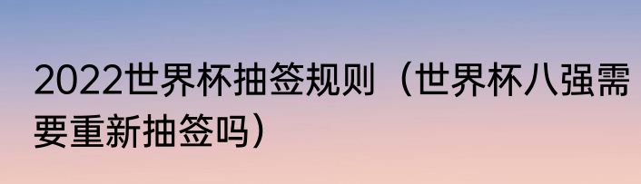 2022世界杯抽签规则（世界杯八强需要重新抽签吗）