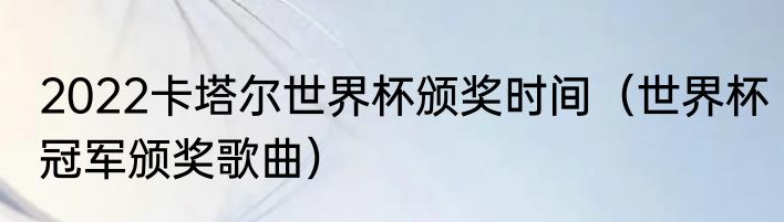 2022卡塔尔世界杯颁奖时间（世界杯冠军颁奖歌曲）
