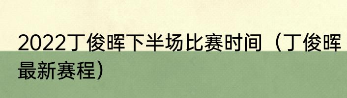 2022丁俊晖下半场比赛时间（丁俊晖最新赛程）