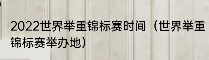 2022世界举重锦标赛时间（世界举重锦标赛举办地）