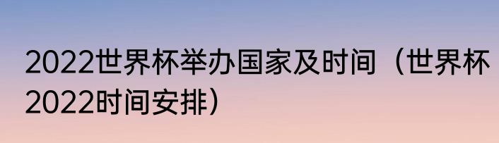 2022世界杯举办国家及时间（世界杯2022时间安排）