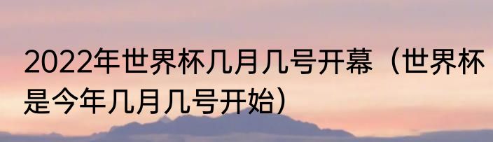 2022年世界杯几月几号开幕（世界杯是今年几月几号开始）