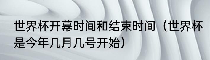 世界杯开幕时间和结束时间（世界杯是今年几月几号开始）