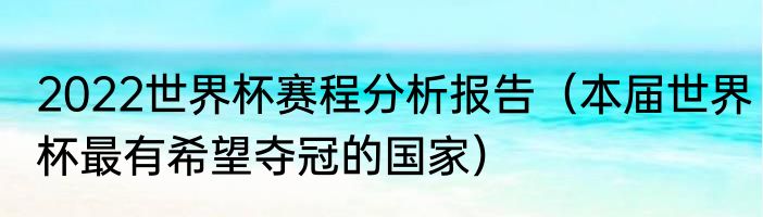 2022世界杯赛程分析报告（本届世界杯最有希望夺冠的国家）