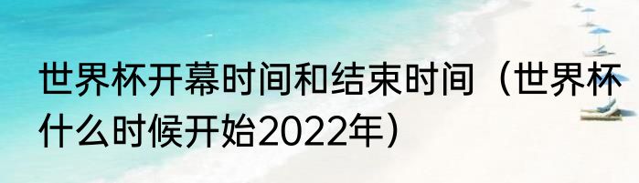 世界杯开幕时间和结束时间（世界杯什么时候开始2022年）