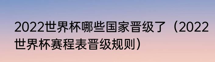 2022世界杯哪些国家晋级了（2022世界杯赛程表晋级规则）