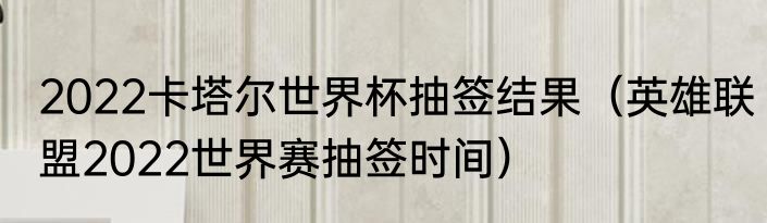2022卡塔尔世界杯抽签结果（英雄联盟2022世界赛抽签时间）