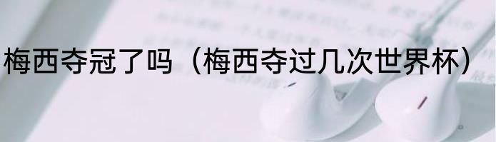 梅西夺冠了吗（梅西夺过几次世界杯）