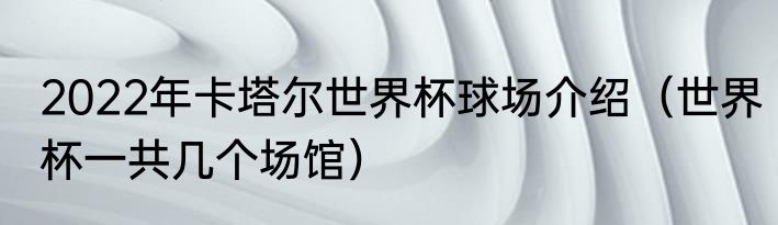 2022年卡塔尔世界杯球场介绍（世界杯一共几个场馆）