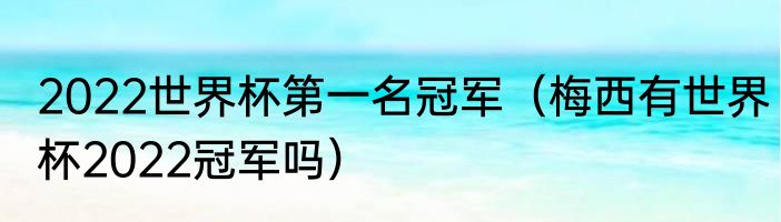 2022世界杯第一名冠军（梅西有世界杯2022冠军吗）