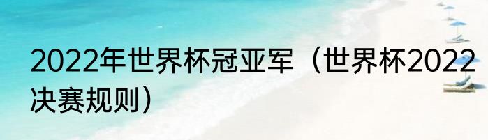 2022年世界杯冠亚军（世界杯2022决赛规则）
