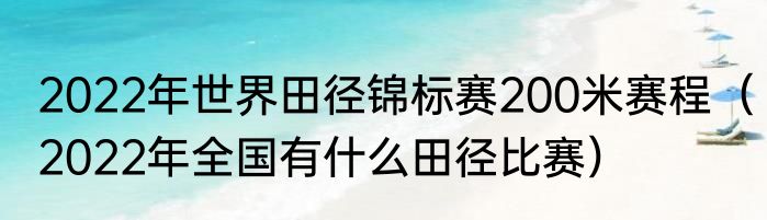2022年世界田径锦标赛200米赛程（2022年全国有什么田径比赛）