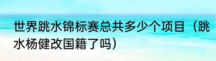 世界跳水锦标赛总共多少个项目（跳水杨健改国籍了吗）