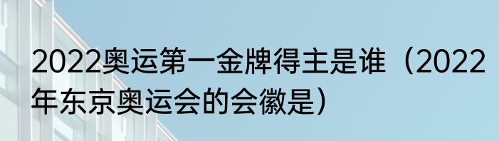 2022奥运第一金牌得主是谁（2022年东京奥运会的会徽是）