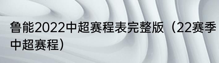 鲁能2022中超赛程表完整版（22赛季中超赛程）