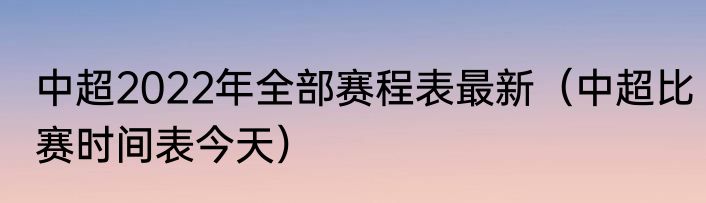 中超2022年全部赛程表最新（中超比赛时间表今天）