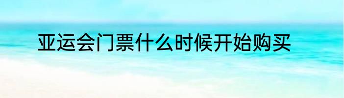 亚运会门票什么时候开始购买