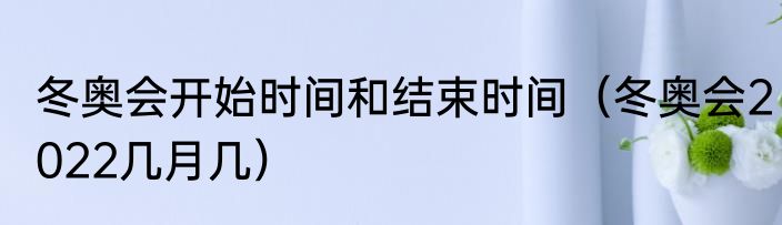 冬奥会开始时间和结束时间（冬奥会2022几月几）