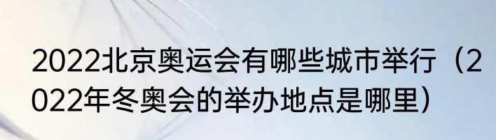 2022北京奥运会有哪些城市举行（2022年冬奥会的举办地点是哪里）