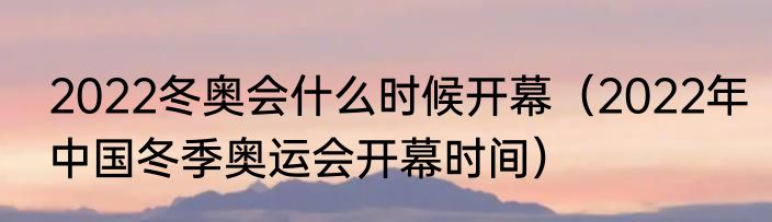 2022冬奥会什么时候开幕（2022年中国冬季奥运会开幕时间）