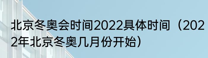 北京冬奥会时间2022具体时间（2022年北京冬奥几月份开始）
