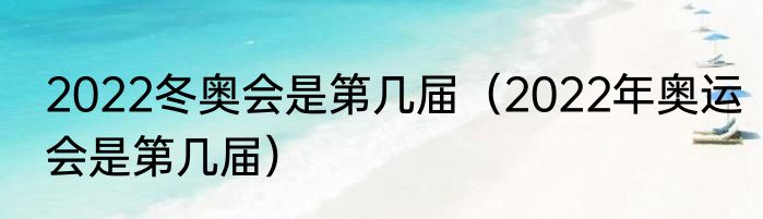 2022冬奥会是第几届（2022年奥运会是第几届）