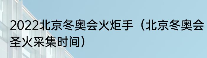 2022北京冬奥会火炬手（北京冬奥会圣火采集时间）