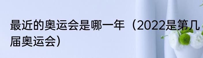 最近的奥运会是哪一年（2022是第几届奥运会）