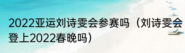 2022亚运刘诗雯会参赛吗（刘诗雯会登上2022春晚吗）