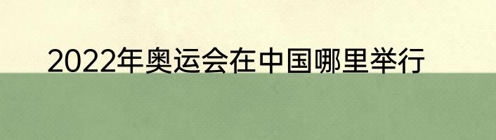 2022年奥运会在中国哪里举行
