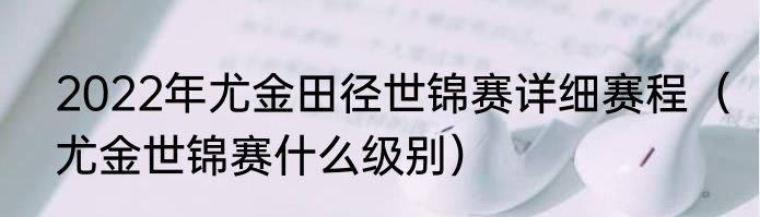2022年尤金田径世锦赛详细赛程（尤金世锦赛什么级别）